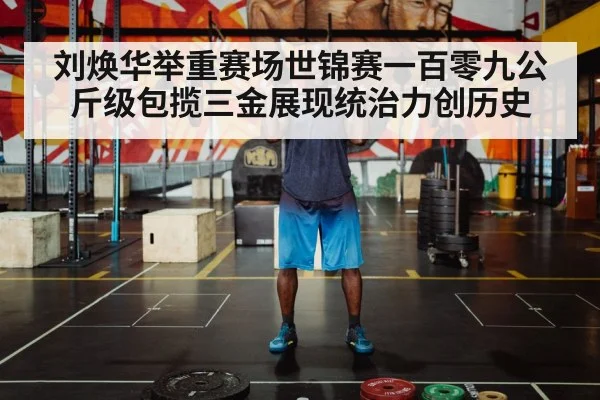 刘焕华举重赛场世锦赛一百零九公斤级包揽三金展现统治力创历史