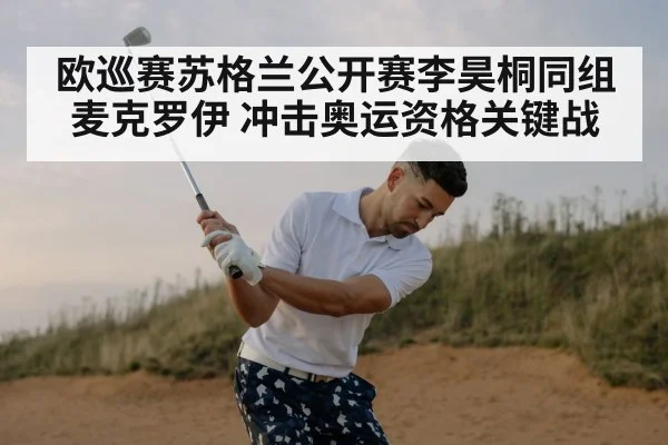 欧巡赛苏格兰公开赛李昊桐同组麦克罗伊 冲击奥运资格关键战