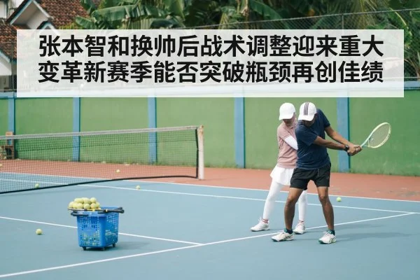 张本智和换帅后战术调整迎来重大变革新赛季能否突破瓶颈再创佳绩