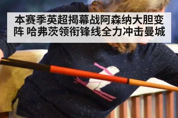 本赛季英超揭幕战阿森纳大胆变阵 哈弗茨领衔锋线全力冲击曼城