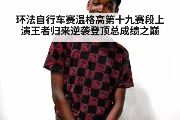 环法自行车赛温格高第十九赛段上演王者归来逆袭登顶总成绩之巅