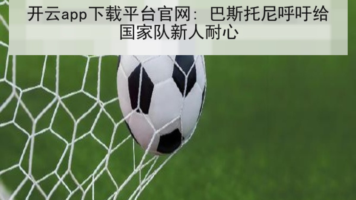 开云app下载平台官网: 巴斯托尼呼吁给国家队新人耐心 开云app下载平台官网: 巴斯托尼呼吁给国家队新人耐心